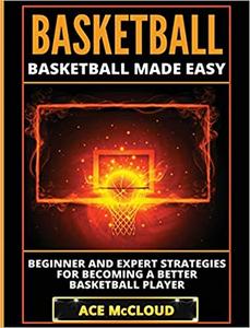 Basketball Basketball Made Easy Beginner and Expert Strategies For Becoming A Better Basketball Player