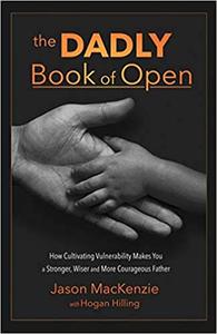 The DADLY Book of Open How Cultivating Vulnerability Makes You a Stronger, Wiser and More Courageous Father