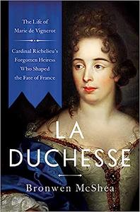 La Duchesse The Life of Marie de Vignerot―Cardinal Richelieu's Forgotten Heiress Who Shaped the Fate of France