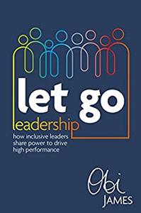 Let Go Leadership How inclusive leaders share power to drive high performance