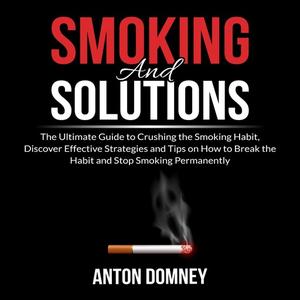 Smoking and Solutions The Ultimate Guide to Crushing the Smoking Habit, Discover Effective Strategies and Tips on How